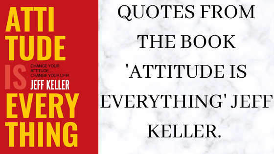 QUOTES FROM THE BOOK ‘ATTITUDE IS EVERYTHING’ BY JEFF KELLER.